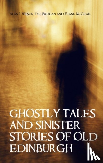 Wilson, Alan J, Brogan, Des, McGrail, Frank - Ghostly Tales and Sinister Stories of Old Edinburgh
