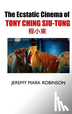 Robinson, Jeremy Mark - The Ecstatic Cinema of Tony Ching Siu-Tung