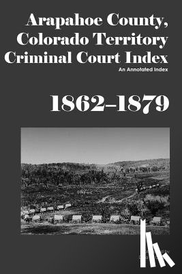 Carson, Dina C. - Arapahoe County, Colorado Territory Criminal Court Index, 1862-1879: An Annotated Index
