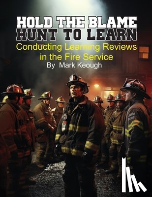 Keough, Mark - Hold the Blame - Hunt to Learn: Conducting Learning Reviews in the Fire Service