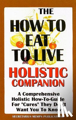 Hakim, Nasir Makr - The How to Eat to Live Essential Companion: A Holistic Comprehensive How-To-Guide for "Cures" "They" Don't Want You to Know.