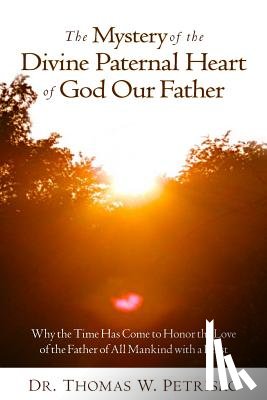 Petrisko, Thomas W. - The Mystery of the Divine Paternal Heart of God Our Father: Why the Time Has Come to Honor the Love of the Father of All Mankind