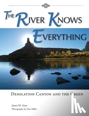 Aton, James M. - The River Knows Everything: Desolation Canyon and the Green