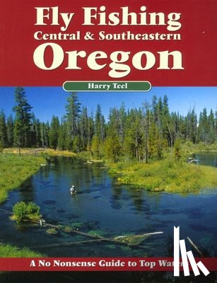 Teel, Harry - Fly Fishing Central & Southeastern Oregon: A No Nonsense Guide to Top Waters