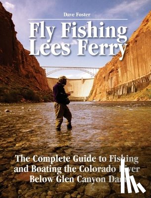 Foster, Dave - Fly Fishing Lees Ferry: The Complete Guide to Fishing and Boating the Colorado River Below Glen Canyon Dam