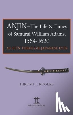 Rogers, Hiromi - Anjin - The Life and Times of Samurai William Adams, 1564-1620