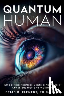 Clement, Brian R. - Quantum Human-Embarking Fearlessly Into A New Era Of Consciousness and Wellbeing