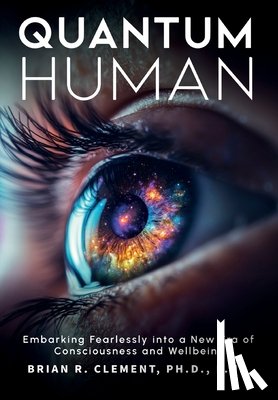 Clement, Brian R. - Quantum Human-Embarking Fearlessly Into A New Era Of Consciousness and Wellbeing