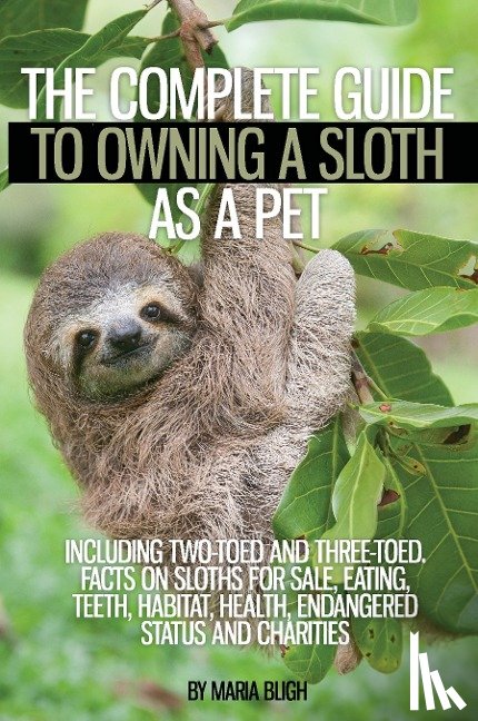 Bligh, Maria - The Complete Guide to Owning a Sloth as a Pet Including Two-Toed and Three-Toed. Facts on Sloths for Sale, Eating, Teeth, Habitat, Health, Endangered Status and Charities