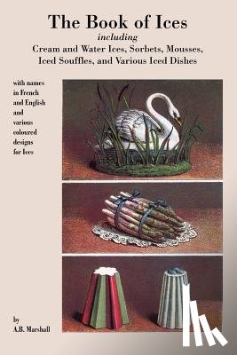 Marshall, A - Book of Ices, Including Cream and Water Ices, Sorbets, Mousses, Iced Souffles, and Various Iced Dishes.