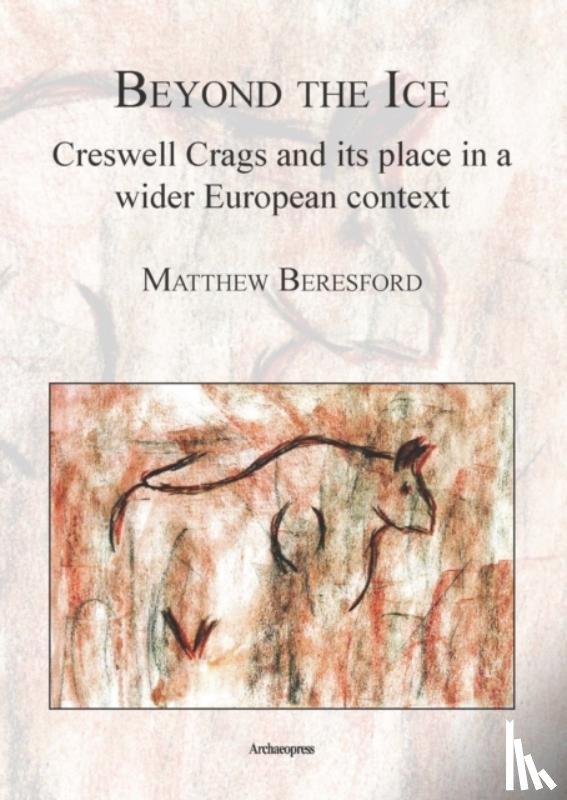 Beresford, Matthew - Beyond the Ice: Creswell Crags and its place in a wider European context