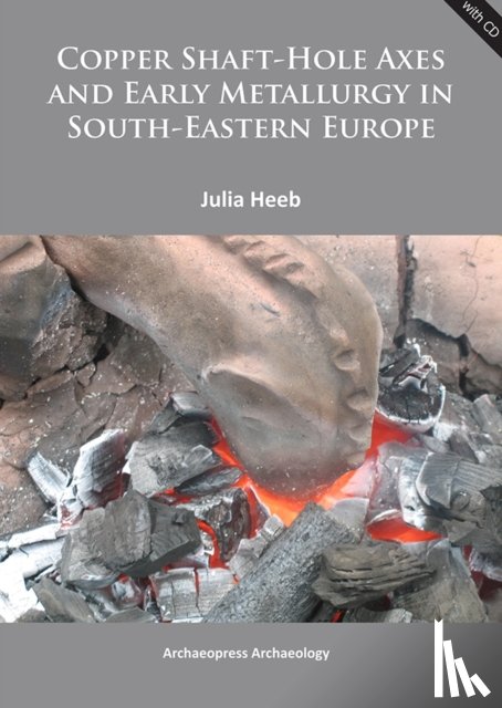 Heeb, Julia - Copper Shaft-Hole Axes and Early Metallurgy in South-Eastern Europe: An Integrated Approach