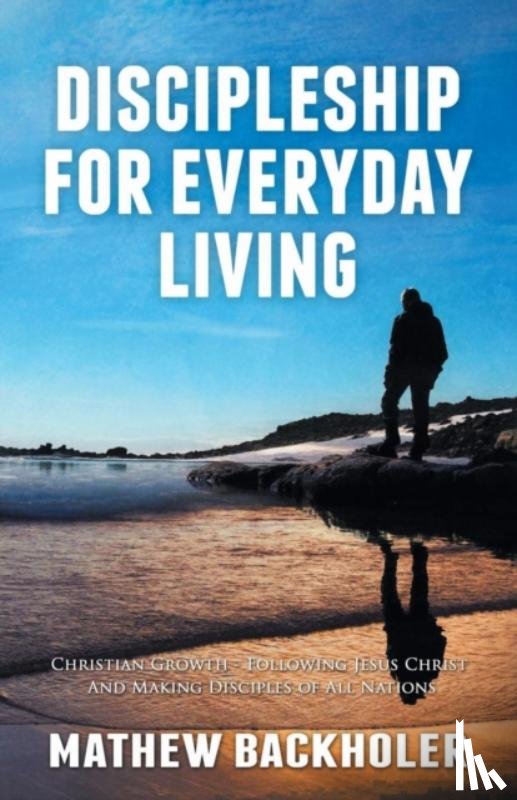 Backholer, Mathew - Discipleship for Everyday Living: Christian Growth: Following Jesus Christ and Making Disciples of All Nations