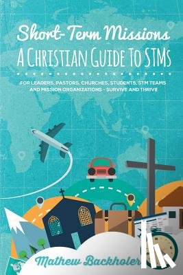 Backholer, Mathew - Short-Term Missions, A Christian Guide to Stms, for Leaders, Pastors, Churches, Students, STM Teams and Mission Organizations