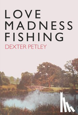 Petley, Dexter - Love, Madness, Fishing