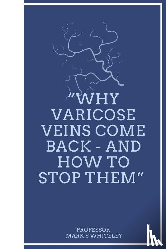 Whiteley, Mark S - Why Varicose Veins Come Back - and How to Stop Them