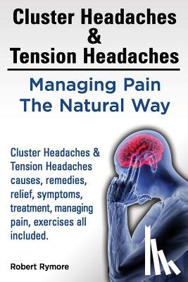 Rymore, Robert - Cluster Headaches & Tension Headaches: Managing Pain The Natural Way. Cluster Headaches & Tension Headaches causes, remedies, relief, symptoms, treatm
