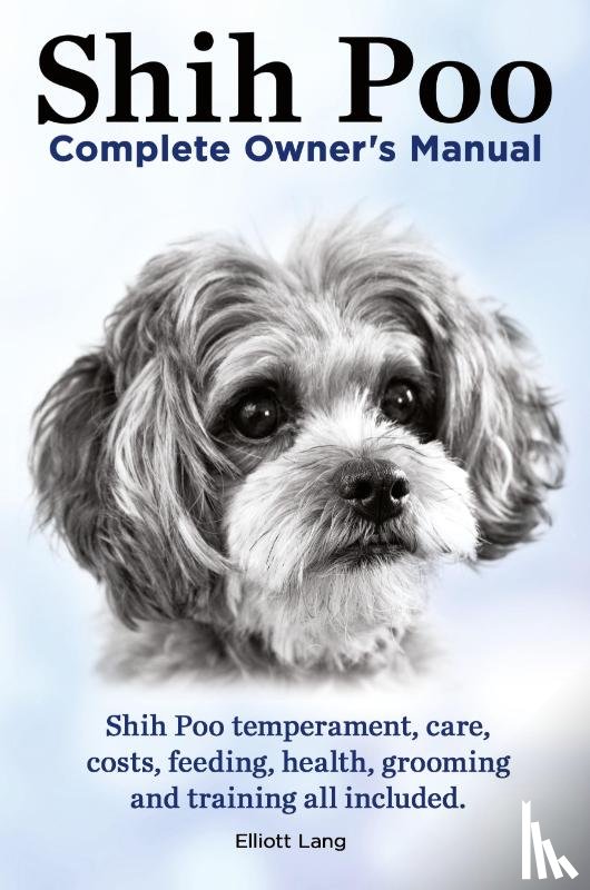Lang, Elliott - Shih Poo. Shihpoo Complete Owner's Manual. Shih Poo Temperament, Care, Costs, Feeding, Health, Grooming and Training All Included.