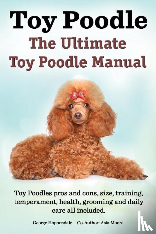 Hoppendale, George, Moore, Asia - Toy Poodles. the Ultimate Toy Poodle Manual. Toy Poodles Pros and Cons, Size, Training, Temperament, Health, Grooming, Daily Care All Included.