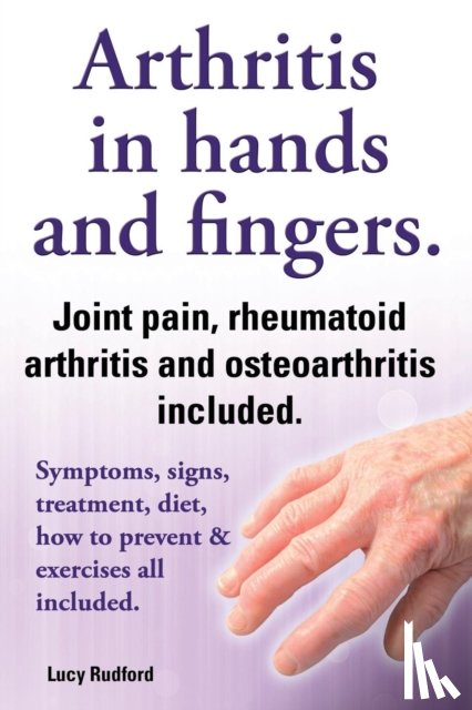 Rudford, Lucy - Arthritis in hands and arthritis in fingers. Rheumatoid arthritis and osteoarthritis included. Symptoms, signs, treatment, diet, how to prevent & exercises all included.