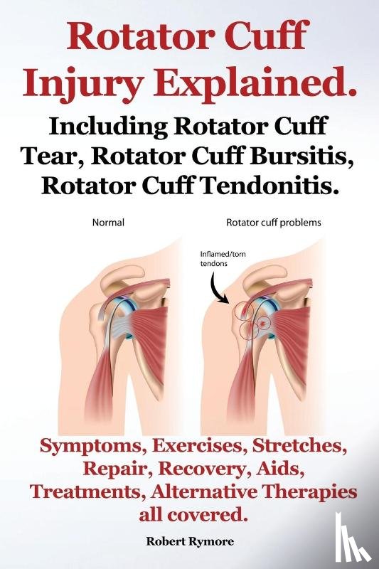 Rymore, Robert - Rotator Cuff Injury Explained. Including Rotator Cuff Tear, Rotator Cuff Bursitis, Rotator Cuff Tendonitis. Symptoms, Exercises, Stretches, Repair, Recovery, Aids, Treatments, Alternative Therapies all covered.