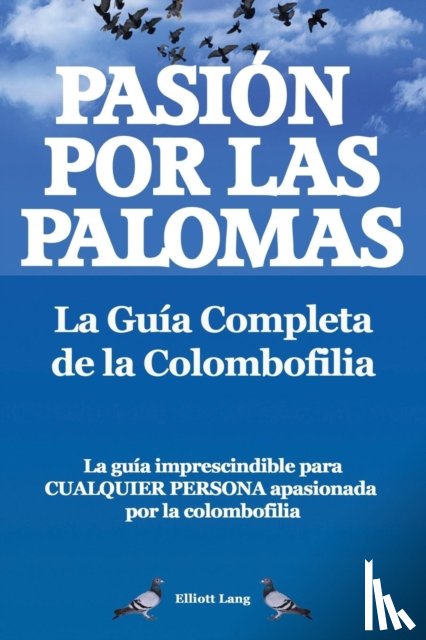 Lang, Elliott - Pasion por las palomas. La Guia Completa de la Colombofilia/ La guia imprescindible para cualquier persona apasionada por la colombofilia.