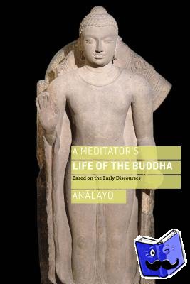 Analayo, Bhikkhu - A Meditator's Life of the Buddha