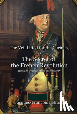 Lefranc, Jacques-François - The Veil Lifted for the Curious, or The Secret of the French Revolution Revealed with the Aid of Freemasonry