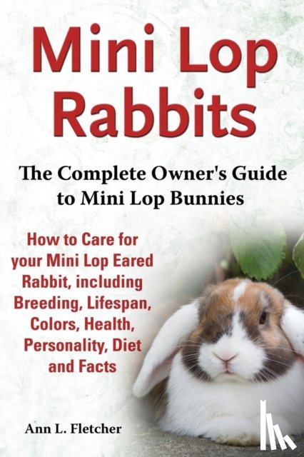 Fletcher, Ann L - Mini Lop Rabbits, The Complete Owner's Guide to Mini Lop Bunnies, How to Care for your Mini Lop Eared Rabbit, including Breeding, Lifespan, Colors, Health, Personality, Diet and Facts