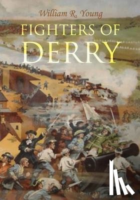Young, William R. - Fighters of Derry: Their Deeds and Descendants, Being a Chronicle of Events in Ireland during the Revolutionary Period, 1688-91