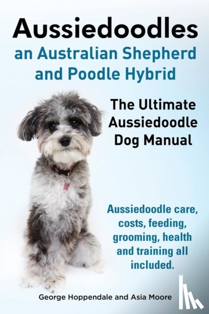 Hoppendale, George, Moore, Asia - Aussiedoodles. the Ultimate Aussiedoodle Dog Manual. Aussiedoodle Care, Costs, Feeding, Grooming, Health and Training All Included.