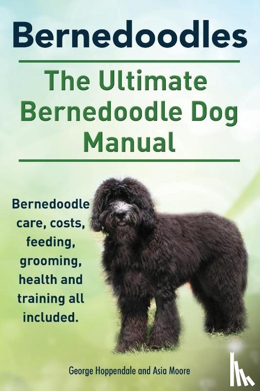 Hoppendale, George, Moore, Asia - Bernedoodles. The Ultimate Bernedoodle Dog Manual. Bernedoodle care, costs, feeding, grooming, health and training all included.