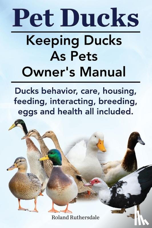 Ruthersdale, Roland - Pet Ducks. Keeping Ducks as Pets Owner's Manual. Ducks Behavior, Care, Housing, Feeding, Interacting, Breeding, Eggs and Health All Included.