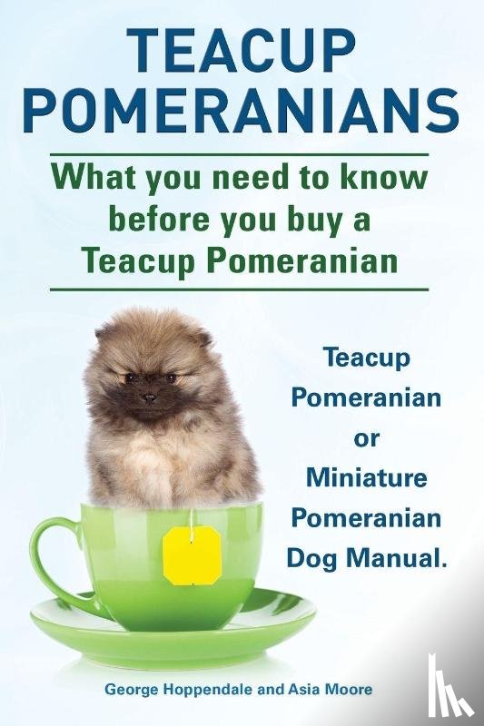 Hoppendale, George, Moore, Asia - Teacup Pomeranians. Miniature Pomeranian or Teacup Pomeranian Dog Manual. What You Need to Know Before You Buy a Teacup Pomeranian.