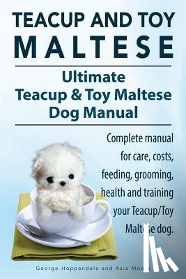 Hoppendale, George, Moore, Asia - Teacup Maltese and Toy Maltese Dogs. Ultimate Teacup & Toy Maltese Book. Complete manual for care, costs, feeding, grooming, health and training your Teacup/Toy Maltese dog.