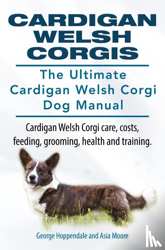 Hoppendale, George, Moore, Asia - Cardigan Welsh Corgis. The Ultimate Cardigan Welsh Corgi Dog Manual. Cardigan Welsh Corgi care, costs, feeding, grooming, health and training.