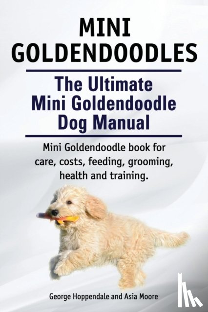 Hoppendale, George, Moore, Asia - Mini Goldendoodles. The Ultimate Mini Goldendoodle Dog Manual. Miniature Goldendoodle book for care, costs, feeding, grooming, health and training.