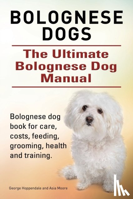 Hoppendale, George, Moore, Asia - Bolognese Dogs. Ultimate Bolognese Dog Manual. Bolognese dog book for care, costs, feeding, grooming, health and training.