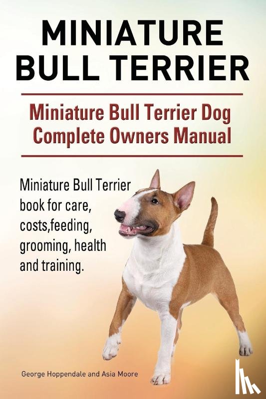 Hoppendale, George, Moore, Asia - Miniature Bull Terrier. Miniature Bull Terrier Dog Complete Owners Manual. Miniature Bull Terrier book for care, costs, feeding, grooming, health and training.