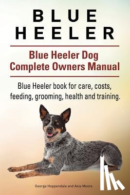 Moore, Asia - Blue Heeler. Blue Heeler Dog Complete Owners Manual. Blue Heeler book for care, costs, feeding, grooming, health and training.