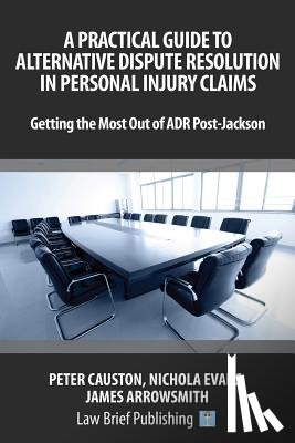 Arrowsmith, James, Evans, Nicholas, Causton, Peter - A Practical Guide to Alternative Dispute Resolution in Personal Injury Claims: Getting the Most Out of ADR Post-Jackson'