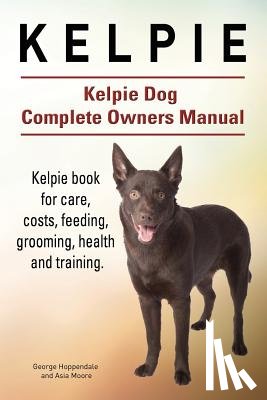 Moore, Asia - Kelpie. Kelpie Dog Complete Owners Manual. Kelpie book for care, costs, feeding, grooming, health and training.