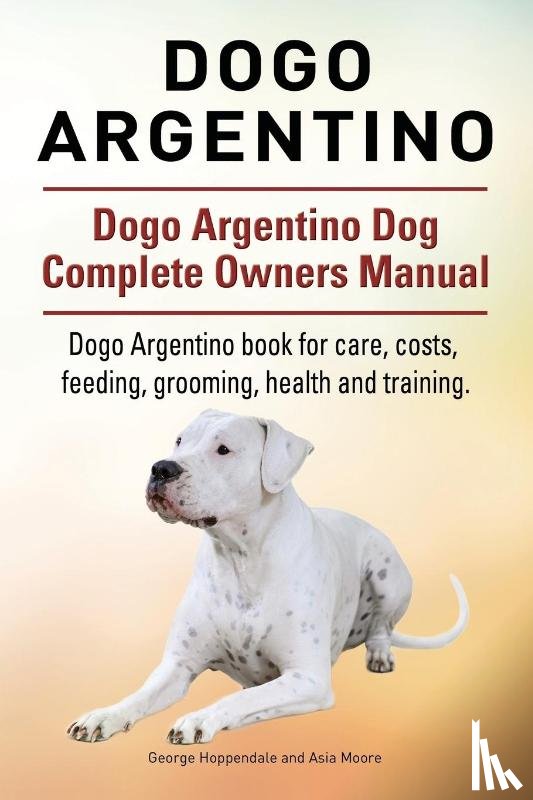 Hoppendale, George, Moore, Asia - Dogo Argentino. Dogo Argentino Dog Complete Owners Manual. Dogo Argentino book for care, costs, feeding, grooming, health and training.