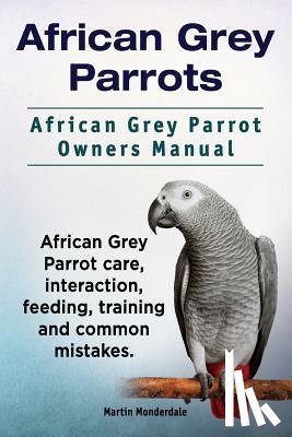 Monderdale, Martin - African Grey Parrots. African Grey Parrot Owners Manual. African Grey Parrot care, interaction, feeding, training and common mistakes.