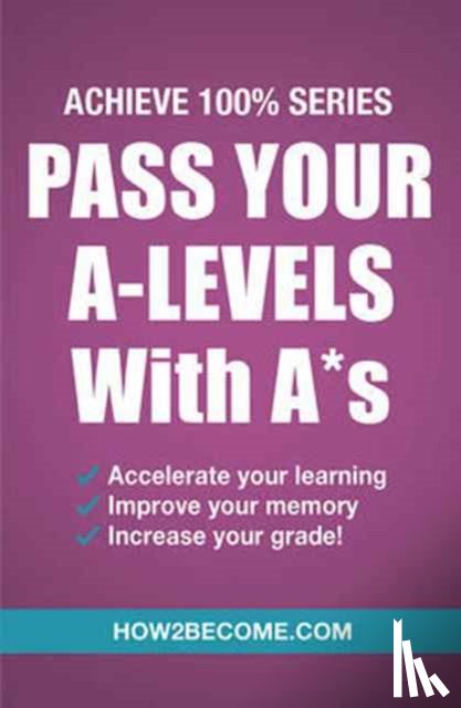 How2Become - Pass Your A-Levels with A*s: Achieve 100% Series Revision/Study Guide