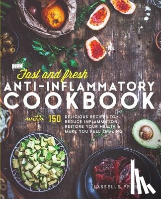 Press, Lasselle - Fast & Fresh Anti-Inflammatory Cookbook: 150 Delicious Recipes To Reduce Inflammation, Restore Your Health & Make You Feel Amazing