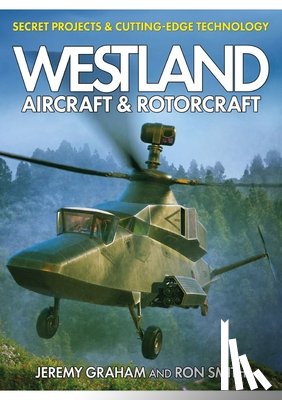 Smith, Dr Ron, Graham, Jeremy - Westland Aircraft & Rotorcraft: Secret Projects & Cutting-Edge Technology