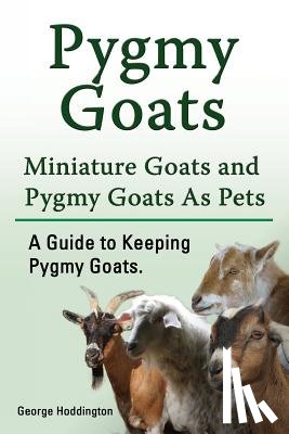 Hoddington, George - Pygmy Goats. Miniature Goats and Pygmy Goats As Pets. A Guide to Keeping Pygmy Goats.