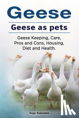 Rodendale, Roger - Geese. Geese as pets. Geese Keeping, Care, Pros and Cons, Housing, Diet and Health.