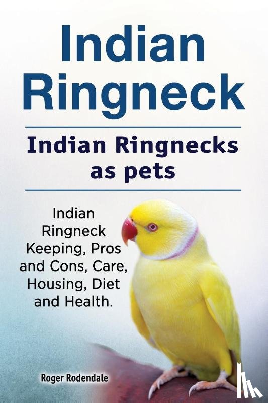 Rodendale, Roger - Indian Ringneck. Indian Ringnecks as pets. Indian Ringneck Keeping, Pros and Cons, Care, Housing, Diet and Health.